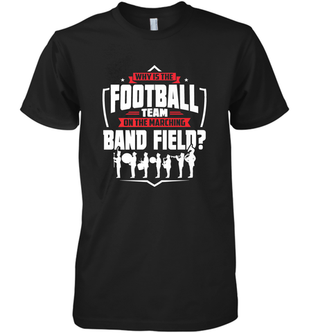 Why Is The Football Team On The Band Field Funny Marching Men's Premium T-Shirt Men's Premium T-Shirt / Black / XS Men's Premium T-Shirt - FordPhuMy