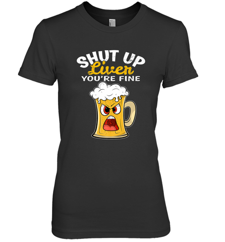 Shut Up Liver You're Fine Funny Saying St. Patrick's Day Women's Premium T-Shirt Women's Premium T-Shirt / Black / XS Women's Premium T-Shirt - FordPhuMy