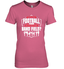 Why Is The Football Team On The Band Field Funny Marching Women's Premium T-Shirt Women's Premium T-Shirt - FordPhuMy