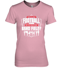 Why Is The Football Team On The Band Field Funny Marching Women's Premium T-Shirt Women's Premium T-Shirt - FordPhuMy
