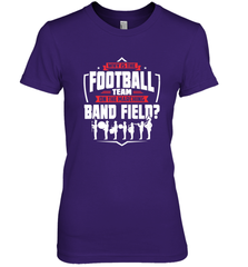 Why Is The Football Team On The Band Field Funny Marching Women's Premium T-Shirt Women's Premium T-Shirt - FordPhuMy