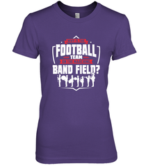 Why Is The Football Team On The Band Field Funny Marching Women's Premium T-Shirt Women's Premium T-Shirt - FordPhuMy