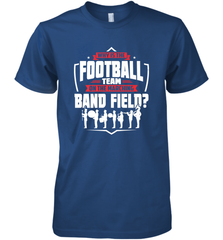Why Is The Football Team On The Band Field Funny Marching Men's Premium T-Shirt Men's Premium T-Shirt - FordPhuMy